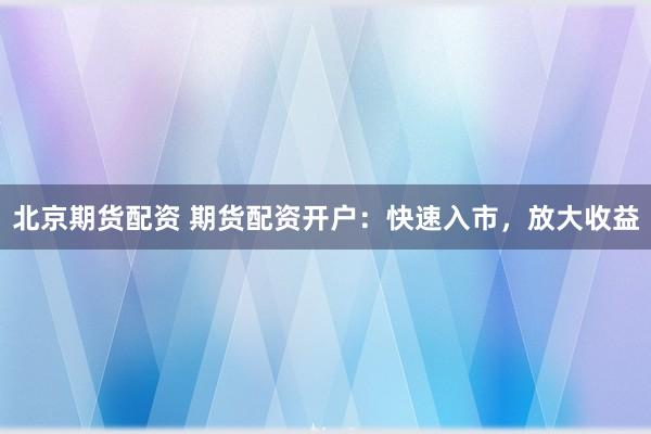 北京期货配资 期货配资开户：快速入市，放大收益