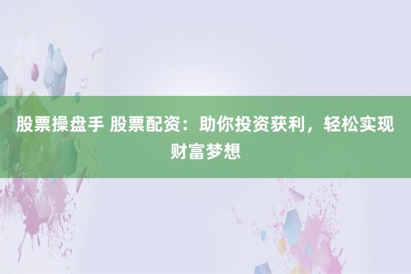 股票操盘手 股票配资：助你投资获利，轻松实现财富梦想