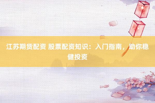 江苏期货配资 股票配资知识：入门指南，助你稳健投资