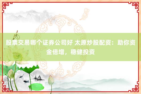 股票交易哪个证券公司好 太原炒股配资：助你资金倍增，稳健投资