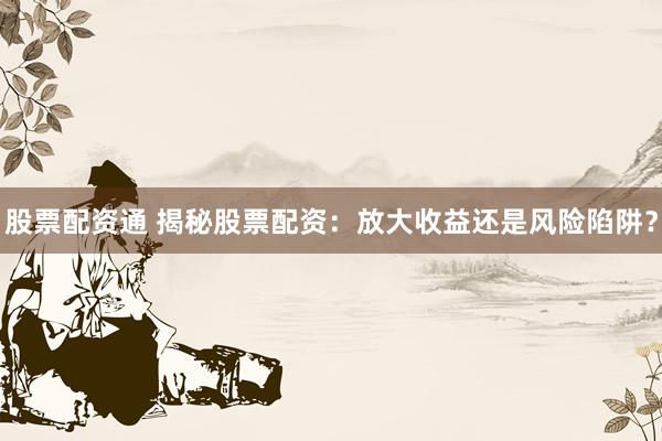 股票配资通 揭秘股票配资：放大收益还是风险陷阱？