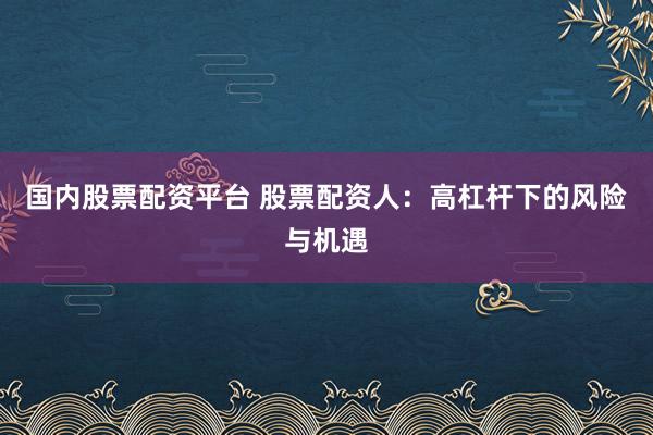 国内股票配资平台 股票配资人：高杠杆下的风险与机遇