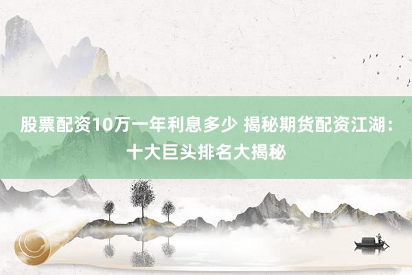 股票配资10万一年利息多少 揭秘期货配资江湖：十大巨头排名大揭秘