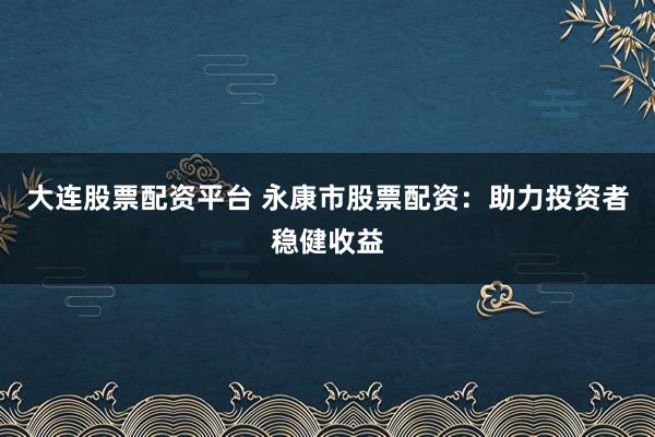 大连股票配资平台 永康市股票配资：助力投资者稳健收益