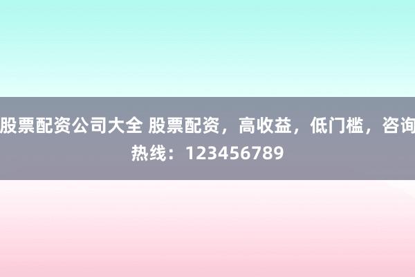 股票配资公司大全 股票配资，高收益，低门槛，咨询热线：123456789