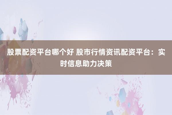 股票配资平台哪个好 股市行情资讯配资平台：实时信息助力决策