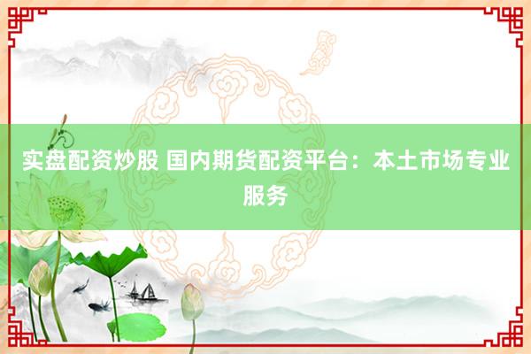 实盘配资炒股 国内期货配资平台：本土市场专业服务