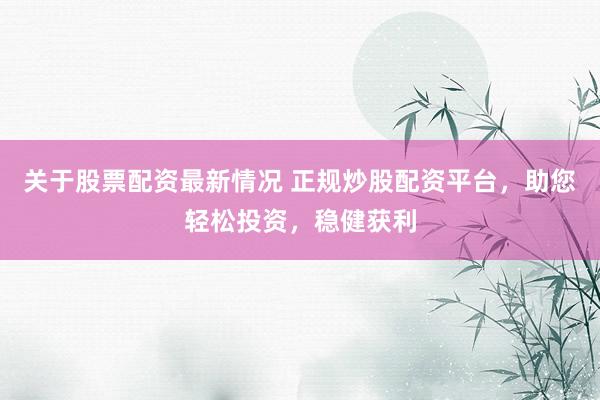 关于股票配资最新情况 正规炒股配资平台，助您轻松投资，稳健获利