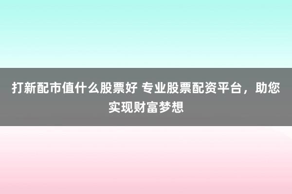 打新配市值什么股票好 专业股票配资平台，助您实现财富梦想