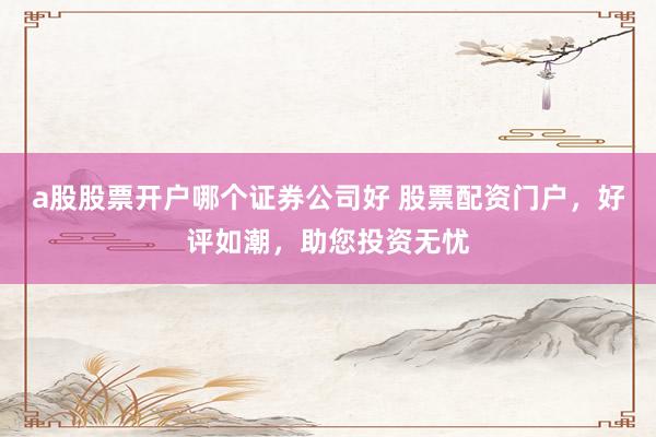 a股股票开户哪个证券公司好 股票配资门户，好评如潮，助您投资无忧