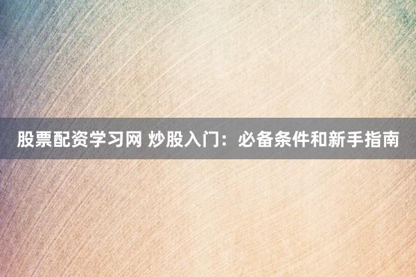 股票配资学习网 炒股入门：必备条件和新手指南