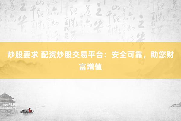 炒股要求 配资炒股交易平台：安全可靠，助您财富增值