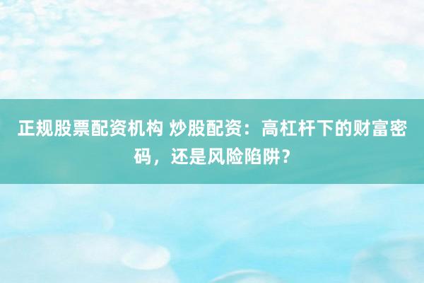 正规股票配资机构 炒股配资：高杠杆下的财富密码，还是风险陷阱？