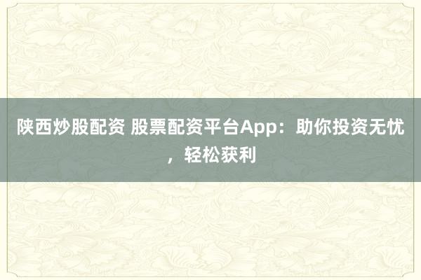 陕西炒股配资 股票配资平台App：助你投资无忧，轻松获利