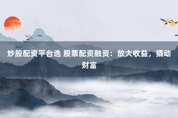 炒股配资平台选 股票配资融资：放大收益，撬动财富
