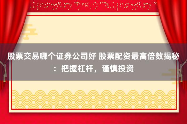 股票交易哪个证券公司好 股票配资最高倍数揭秘：把握杠杆，谨慎投资