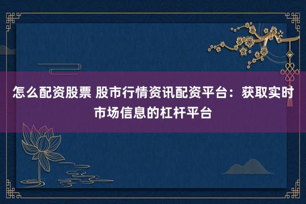 怎么配资股票 股市行情资讯配资平台：获取实时市场信息的杠杆平台