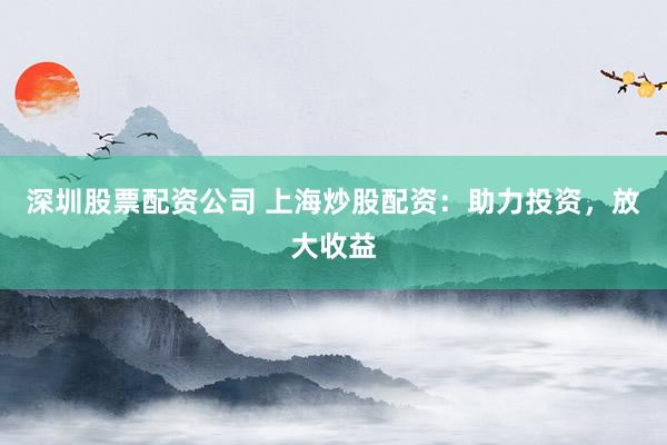 深圳股票配资公司 上海炒股配资：助力投资，放大收益