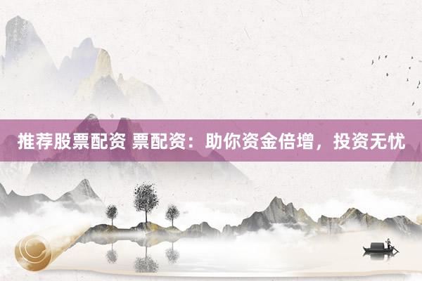 推荐股票配资 票配资：助你资金倍增，投资无忧