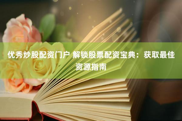 优秀炒股配资门户 解锁股票配资宝典：获取最佳资源指南