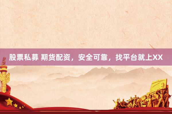 股票私募 期货配资，安全可靠，找平台就上XX