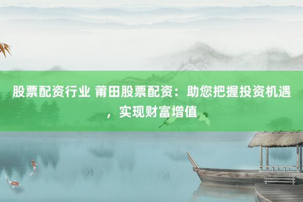 股票配资行业 莆田股票配资：助您把握投资机遇，实现财富增值