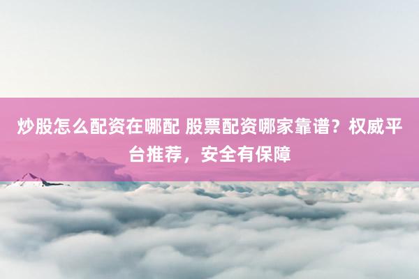 炒股怎么配资在哪配 股票配资哪家靠谱？权威平台推荐，安全有保障