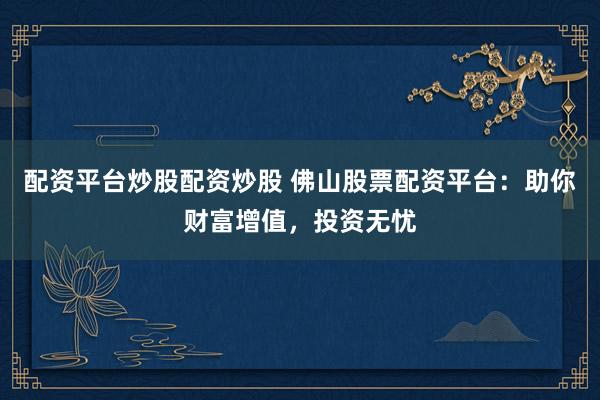 配资平台炒股配资炒股 佛山股票配资平台：助你财富增值，投资无忧