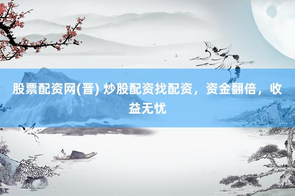 股票配资网(晋) 炒股配资找配资，资金翻倍，收益无忧