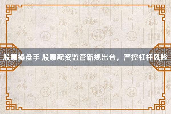 股票操盘手 股票配资监管新规出台，严控杠杆风险