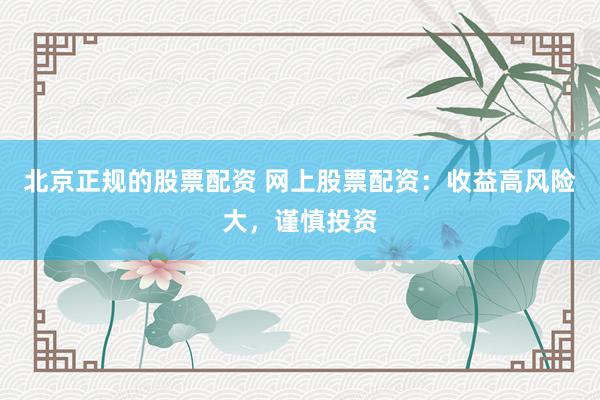 北京正规的股票配资 网上股票配资：收益高风险大，谨慎投资