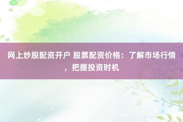 网上炒股配资开户 股票配资价格：了解市场行情，把握投资时机