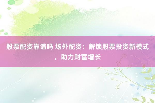 股票配资靠谱吗 场外配资：解锁股票投资新模式，助力财富增长