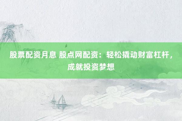 股票配资月息 股点网配资：轻松撬动财富杠杆，成就投资梦想