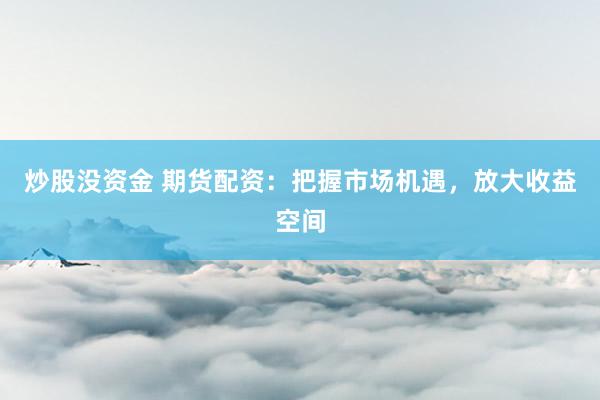 炒股没资金 期货配资：把握市场机遇，放大收益空间