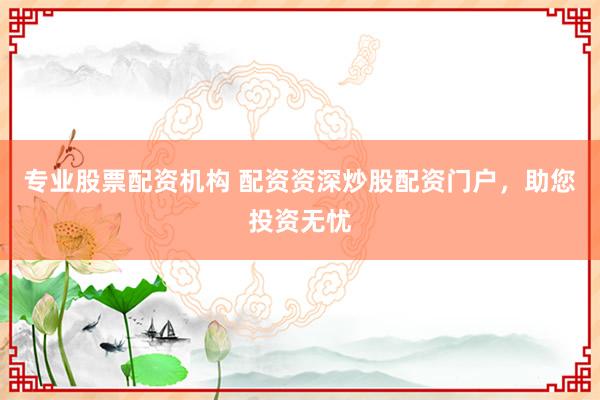 专业股票配资机构 配资资深炒股配资门户，助您投资无忧