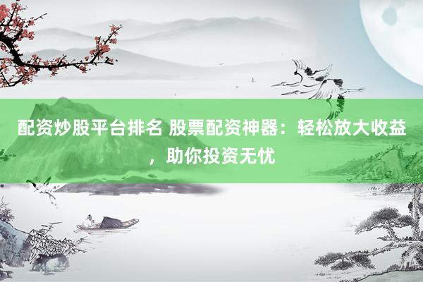 配资炒股平台排名 股票配资神器：轻松放大收益，助你投资无忧