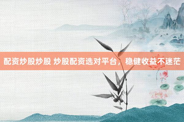 配资炒股炒股 炒股配资选对平台，稳健收益不迷茫