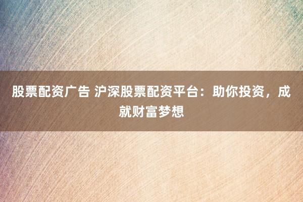 股票配资广告 沪深股票配资平台：助你投资，成就财富梦想