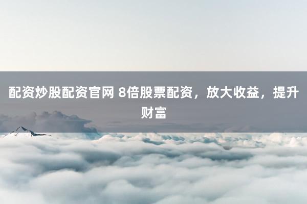 配资炒股配资官网 8倍股票配资，放大收益，提升财富