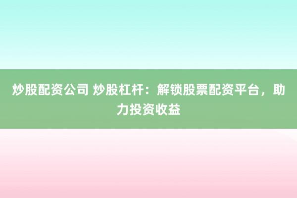 炒股配资公司 炒股杠杆：解锁股票配资平台，助力投资收益
