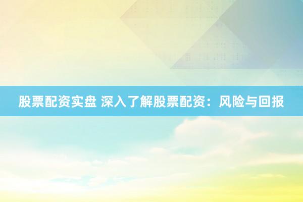股票配资实盘 深入了解股票配资：风险与回报