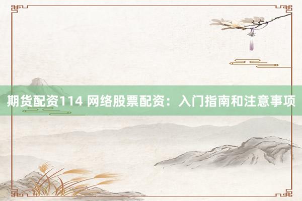 期货配资114 网络股票配资：入门指南和注意事项