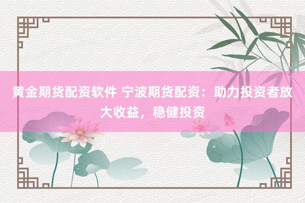黄金期货配资软件 宁波期货配资：助力投资者放大收益，稳健投资