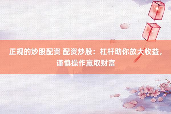 正规的炒股配资 配资炒股：杠杆助你放大收益，谨慎操作赢取财富