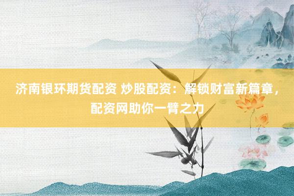 济南银环期货配资 炒股配资：解锁财富新篇章，配资网助你一臂之力