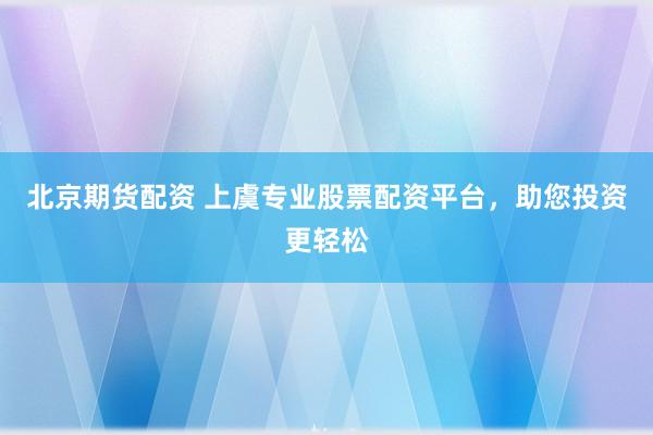 北京期货配资 上虞专业股票配资平台，助您投资更轻松