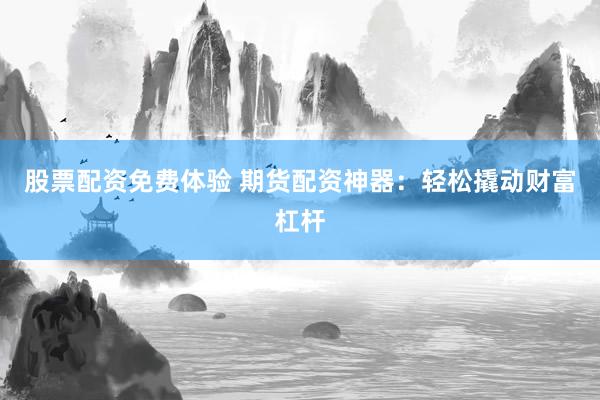 股票配资免费体验 期货配资神器：轻松撬动财富杠杆