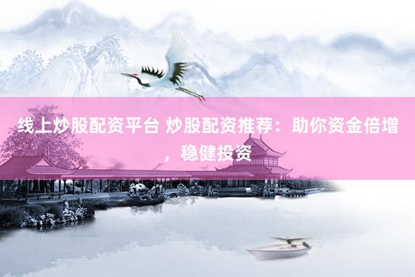线上炒股配资平台 炒股配资推荐：助你资金倍增，稳健投资