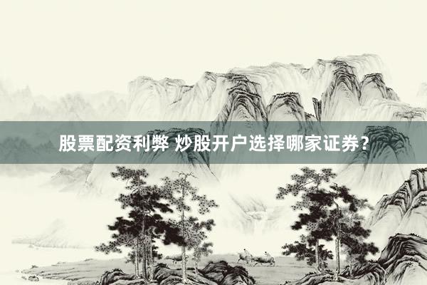 股票配资利弊 炒股开户选择哪家证券？